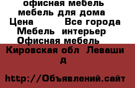 офисная мебель, мебель для дома › Цена ­ 499 - Все города Мебель, интерьер » Офисная мебель   . Кировская обл.,Леваши д.